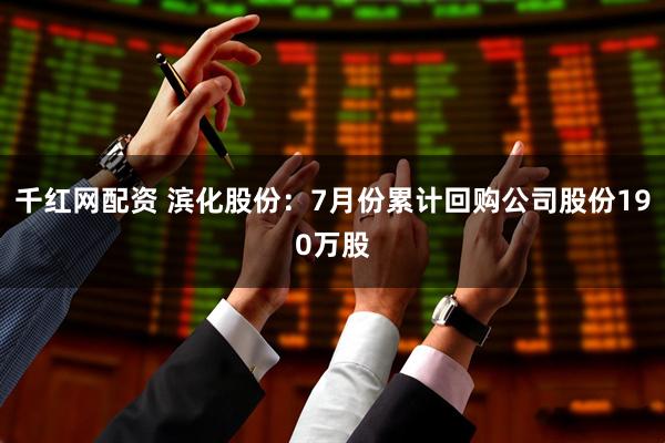 千红网配资 滨化股份：7月份累计回购公司股份190万股