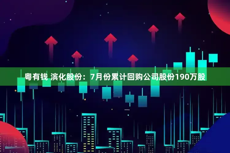 粤有钱 滨化股份：7月份累计回购公司股份190万股