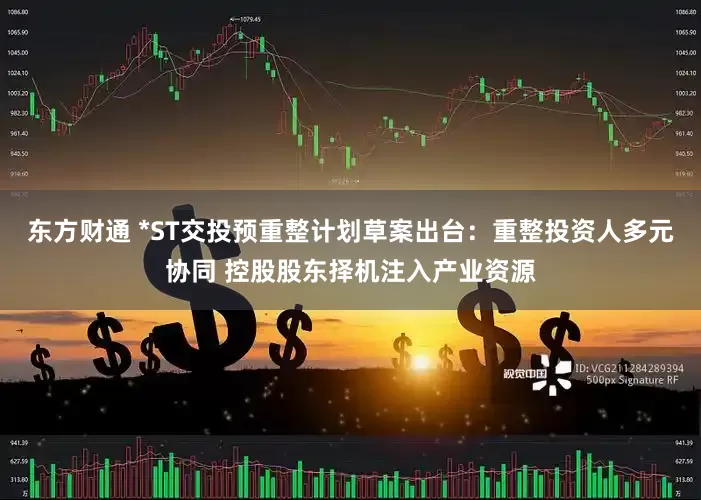 东方财通 *ST交投预重整计划草案出台：重整投资人多元协同 控股股东择机注入产业资源