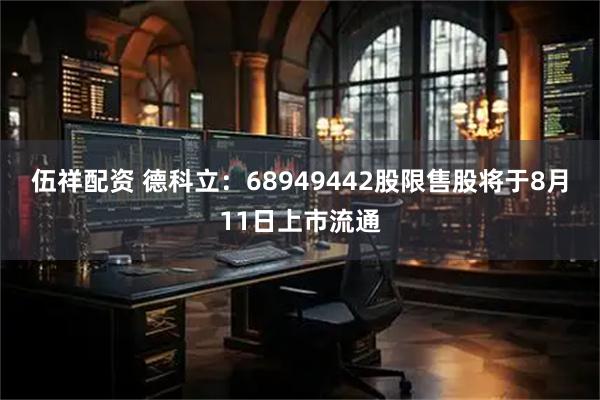 伍祥配资 德科立：68949442股限售股将于8月11日上市流通