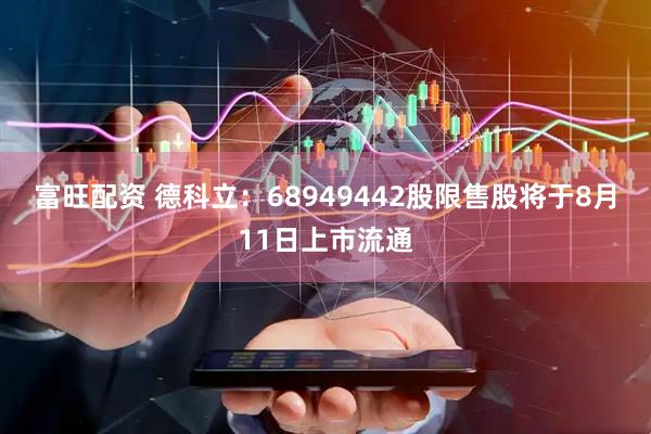 富旺配资 德科立：68949442股限售股将于8月11日上市流通