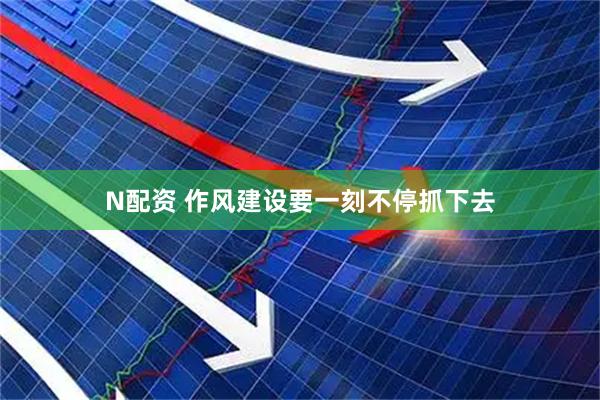 N配资 作风建设要一刻不停抓下去