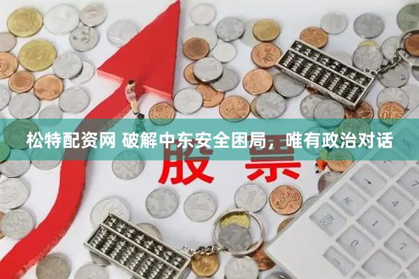 松特配资网 破解中东安全困局，唯有政治对话