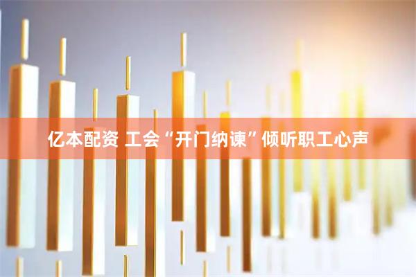 亿本配资 工会“开门纳谏”倾听职工心声