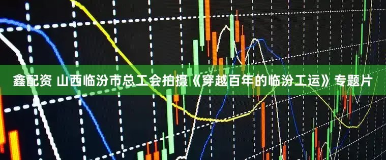 鑫配资 山西临汾市总工会拍摄《穿越百年的临汾工运》专题片