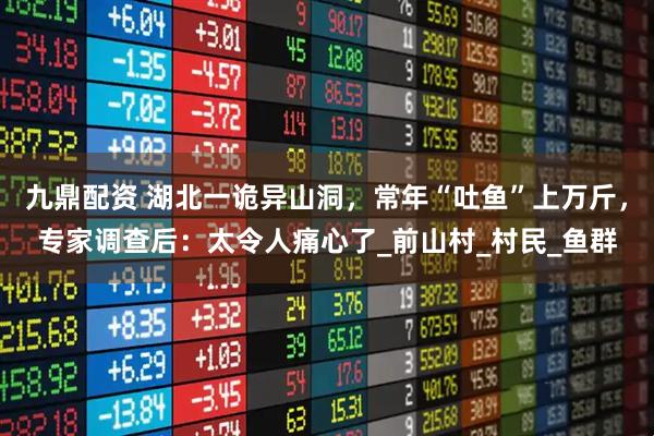 九鼎配资 湖北一诡异山洞，常年“吐鱼”上万斤，专家调查后：太令人痛心了_前山村_村民_鱼群