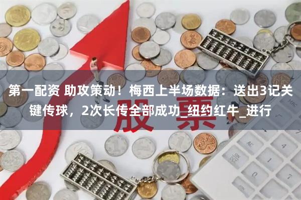 第一配资 助攻策动！梅西上半场数据：送出3记关键传球，2次长传全部成功_纽约红牛_进行