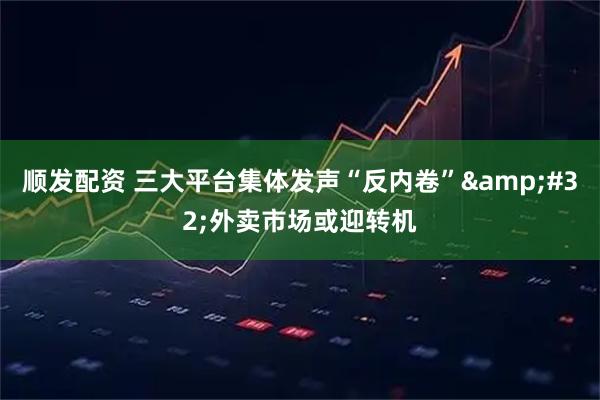 顺发配资 三大平台集体发声“反内卷” 外卖市场或迎转机