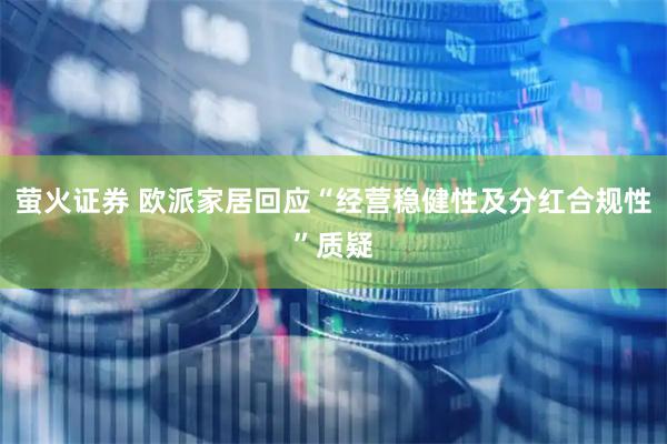 萤火证券 欧派家居回应“经营稳健性及分红合规性”质疑