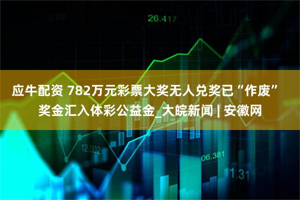 应牛配资 782万元彩票大奖无人兑奖已“作废”  奖金汇入体彩公益金_大皖新闻 | 安徽网