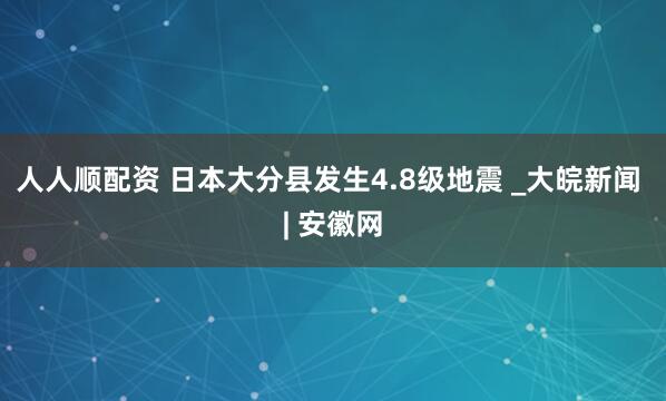 人人顺配资 日本大分县发生4.8级地震 _大皖新闻 | 安徽网