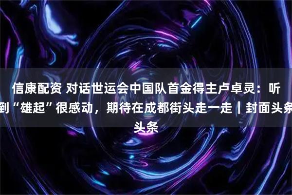 信康配资 对话世运会中国队首金得主卢卓灵：听到“雄起”很感动，期待在成都街头走一走｜封面头条