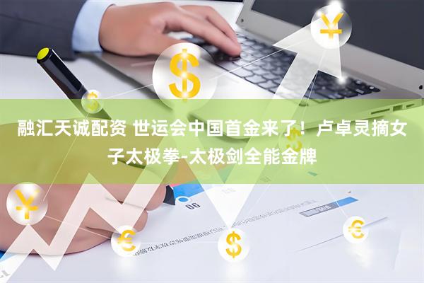 融汇天诚配资 世运会中国首金来了！卢卓灵摘女子太极拳-太极剑全能金牌