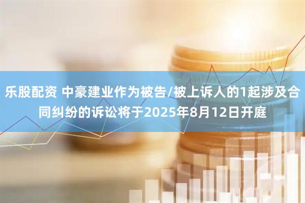 乐股配资 中豪建业作为被告/被上诉人的1起涉及合同纠纷的诉讼将于2025年8月12日开庭