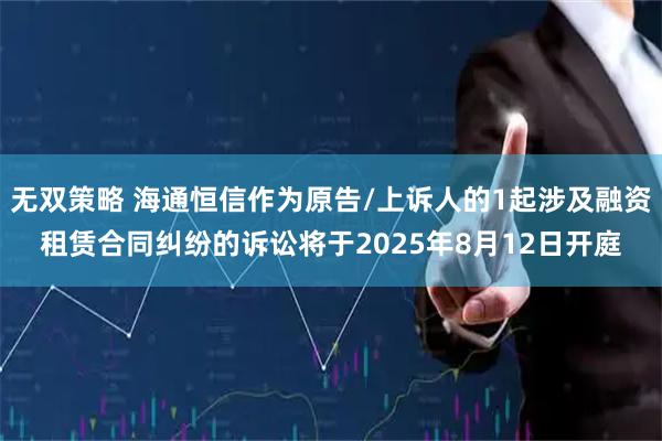 无双策略 海通恒信作为原告/上诉人的1起涉及融资租赁合同纠纷的诉讼将于2025年8月12日开庭