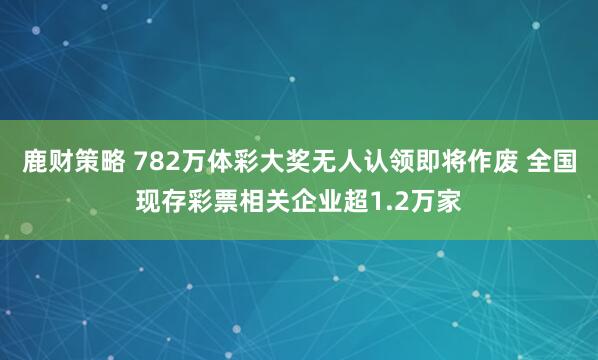 鹿财策略 782万体彩大奖无人认领即将作废 全国现存彩票相关企业超1.2万家