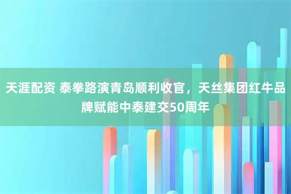 天涯配资 泰拳路演青岛顺利收官，天丝集团红牛品牌赋能中泰建交50周年