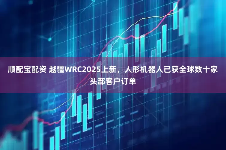 顺配宝配资 越疆WRC2025上新，人形机器人已获全球数十家头部客户订单