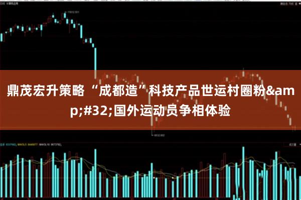鼎茂宏升策略 “成都造”科技产品世运村圈粉 国外运动员争相体验