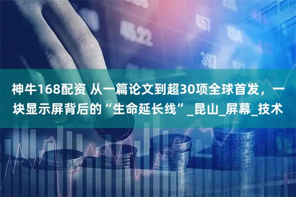 神牛168配资 从一篇论文到超30项全球首发，一块显示屏背后的“生命延长线”_昆山_屏幕_技术