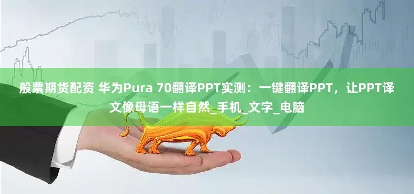 般票期货配资 华为Pura 70翻译PPT实测：一键翻译PPT，让PPT译文像母语一样自然_手机_文字_电脑