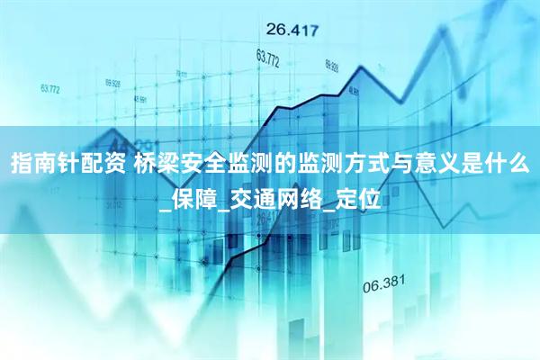 指南针配资 桥梁安全监测的监测方式与意义是什么_保障_交通网络_定位