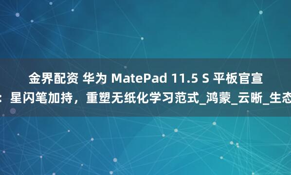 金界配资 华为 MatePad 11.5 S 平板官宣：星闪笔加持，重塑无纸化学习范式_鸿蒙_云晰_生态