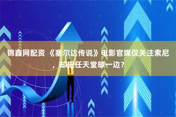 锦鑫网配资 《塞尔达传说》电影官媒仅关注索尼，却把任天堂晾一边？