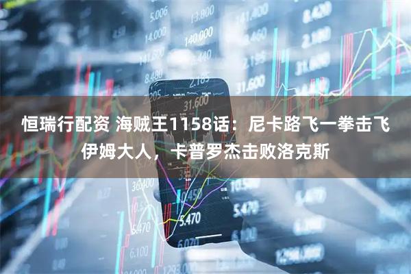 恒瑞行配资 海贼王1158话：尼卡路飞一拳击飞伊姆大人，卡普罗杰击败洛克斯