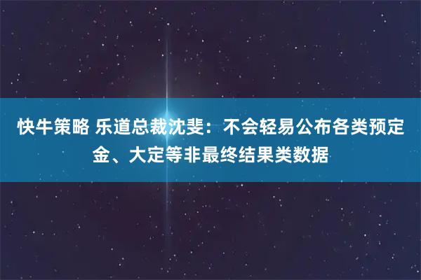 快牛策略 乐道总裁沈斐：不会轻易公布各类预定金、大定等非最终结果类数据