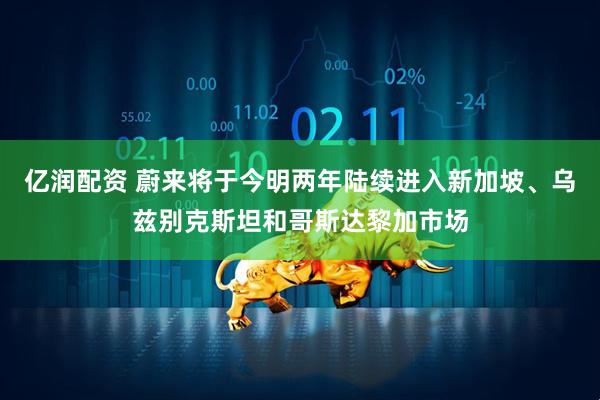 亿润配资 蔚来将于今明两年陆续进入新加坡、乌兹别克斯坦和哥斯达黎加市场
