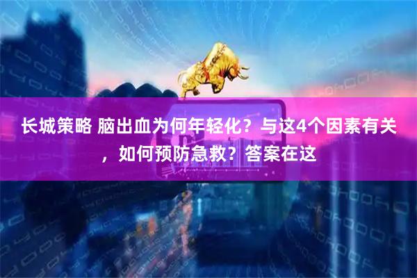 长城策略 脑出血为何年轻化？与这4个因素有关，如何预防急救？答案在这