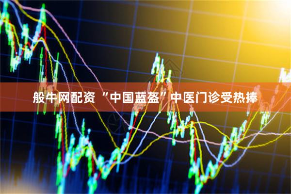 般牛网配资 “中国蓝盔”中医门诊受热捧