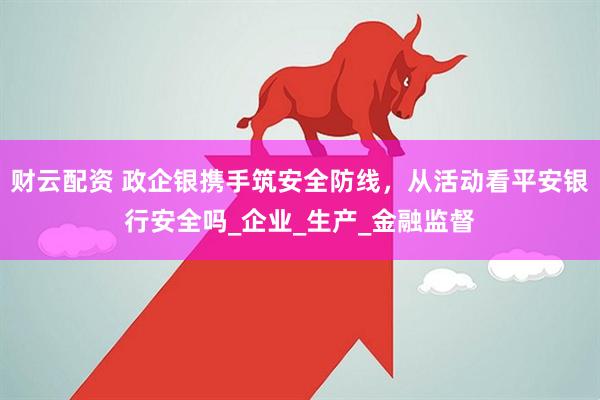 财云配资 政企银携手筑安全防线，从活动看平安银行安全吗_企业_生产_金融监督