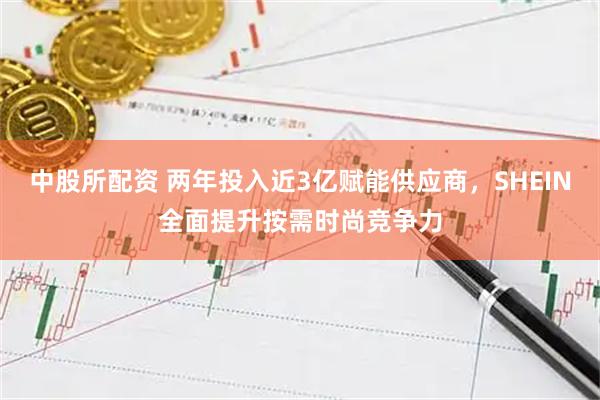 中股所配资 两年投入近3亿赋能供应商，SHEIN全面提升按需时尚竞争力