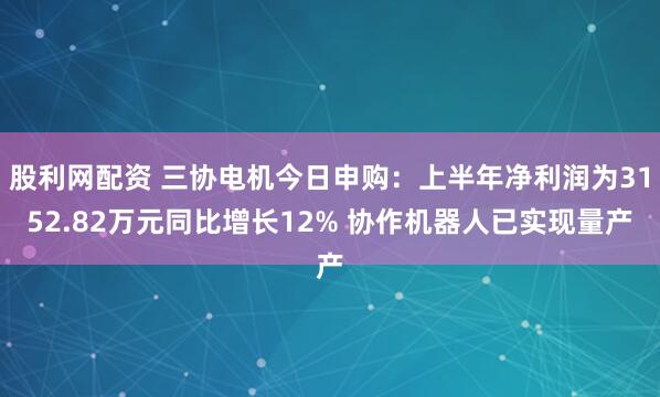 股利网配资 三协电机今日申购：上半年净利润为3152.82万元同比增长12% 协作机器人已实现量产