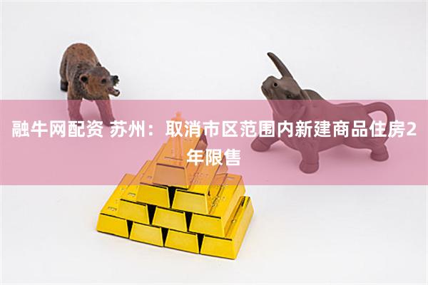 融牛网配资 苏州：取消市区范围内新建商品住房2年限售