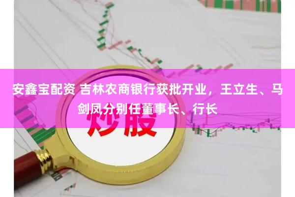 安鑫宝配资 吉林农商银行获批开业，王立生、马剑凤分别任董事长、行长