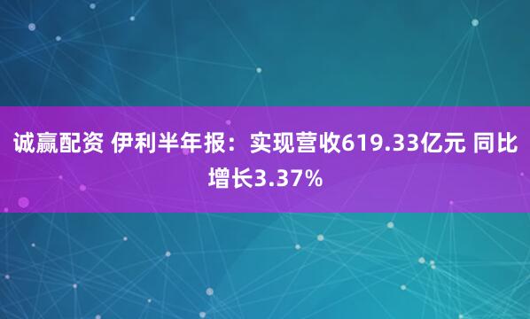 诚赢配资 伊利半年报：实现营收619.33亿元 同比增长3.37%