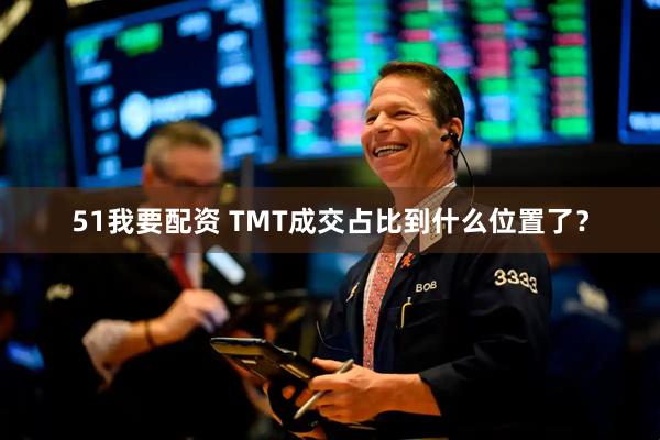 51我要配资 TMT成交占比到什么位置了？