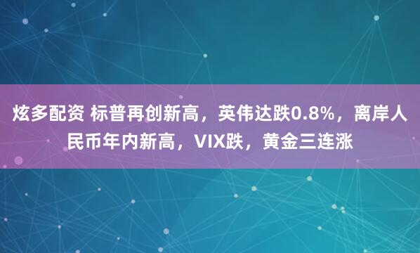 炫多配资 标普再创新高，英伟达跌0.8%，离岸人民币年内新高，VIX跌，黄金三连涨
