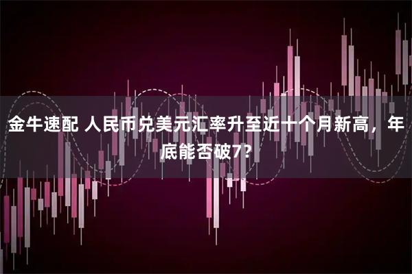 金牛速配 人民币兑美元汇率升至近十个月新高，年底能否破7？