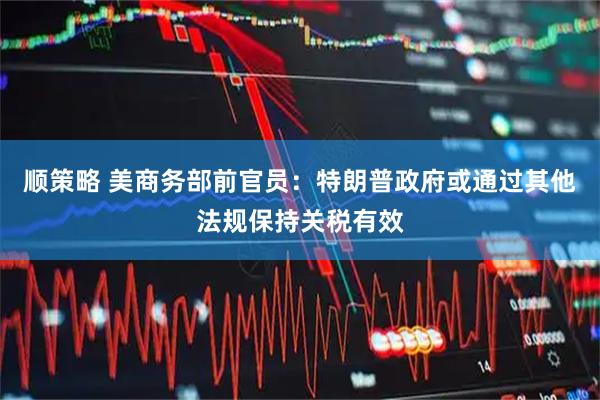 顺策略 美商务部前官员：特朗普政府或通过其他法规保持关税有效