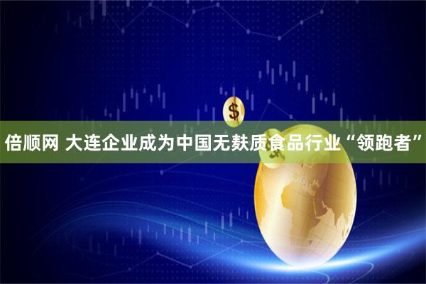 倍顺网 大连企业成为中国无麸质食品行业“领跑者”