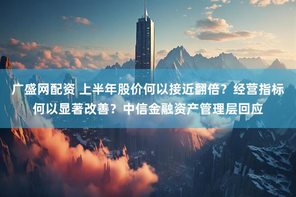 广盛网配资 上半年股价何以接近翻倍？经营指标何以显著改善？中信金融资产管理层回应