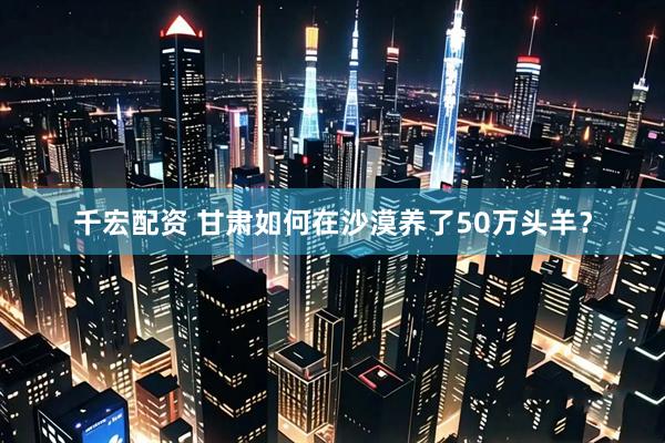 千宏配资 甘肃如何在沙漠养了50万头羊？