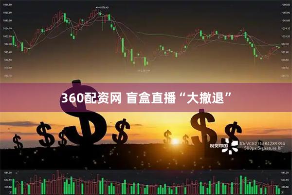 360配资网 盲盒直播“大撤退”