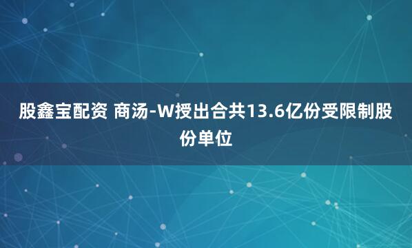 股鑫宝配资 商汤-W授出合共13.6亿份受限制股份单位