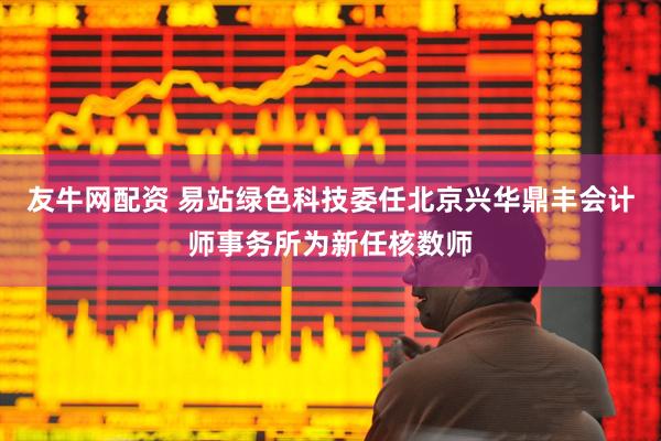友牛网配资 易站绿色科技委任北京兴华鼎丰会计师事务所为新任核数师