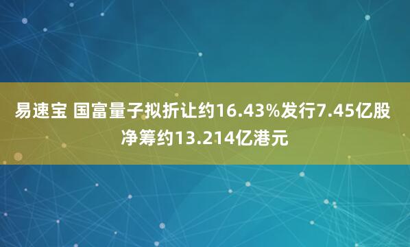 易速宝 国富量子拟折让约16.43%发行7.45亿股 净筹约13.214亿港元